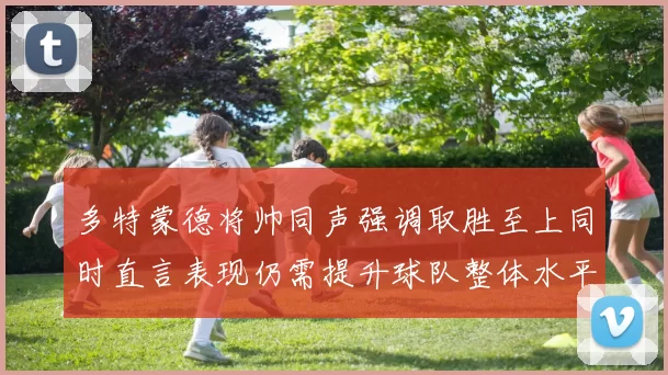 多特蒙德将帅同声强调取胜至上同时直言表现仍需提升球队整体水平